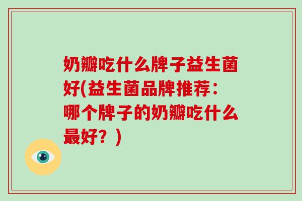 奶瓣吃什么牌子益生菌好(益生菌品牌推荐：哪个牌子的奶瓣吃什么最好？)
