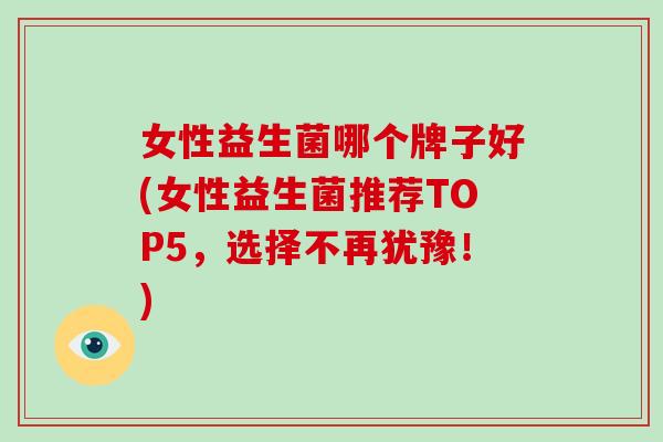 女性益生菌哪个牌子好(女性益生菌推荐TOP5，选择不再犹豫！)