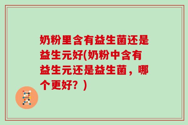 奶粉里含有益生菌还是益生元好(奶粉中含有益生元还是益生菌，哪个更好？)