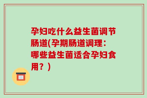 孕妇吃什么益生菌调节肠道(孕期肠道调理：哪些益生菌适合孕妇食用？)
