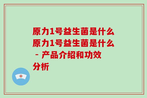 原力1号益生菌是什么原力1号益生菌是什么 - 产品介绍和功效分析