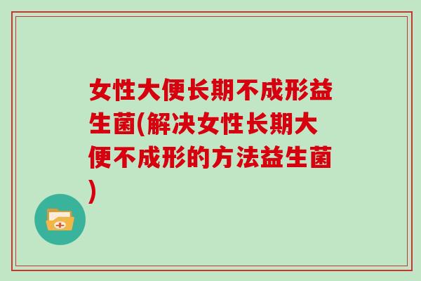 女性大便长期不成形益生菌(解决女性长期大便不成形的方法益生菌)