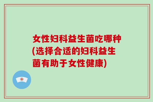 女性益生菌吃哪种(选择合适的益生菌有助于女性健康)