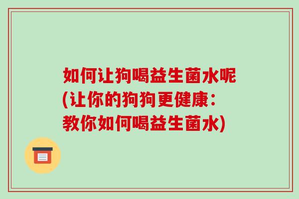 如何让狗喝益生菌水呢(让你的狗狗更健康：教你如何喝益生菌水)