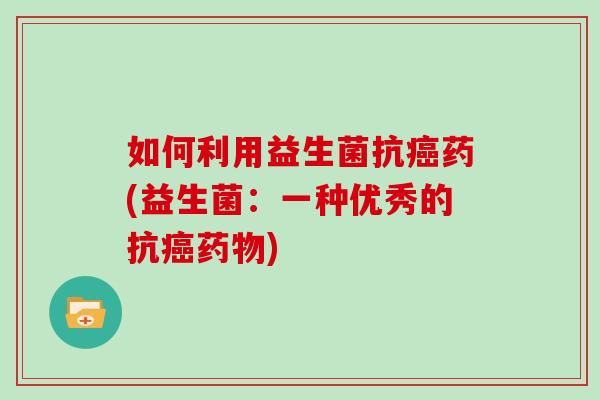 如何利用益生菌抗药(益生菌：一种优秀的抗)