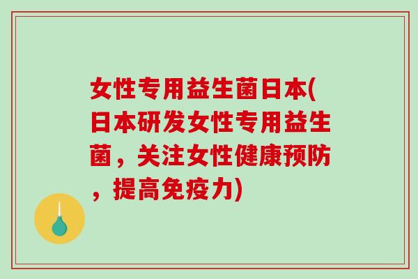 女性专用益生菌日本(日本研发女性专用益生菌，关注女性健康预防，提高免疫力)