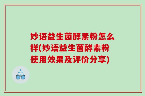 妙语益生菌酵素粉怎么样(妙语益生菌酵素粉使用效果及评价分享)