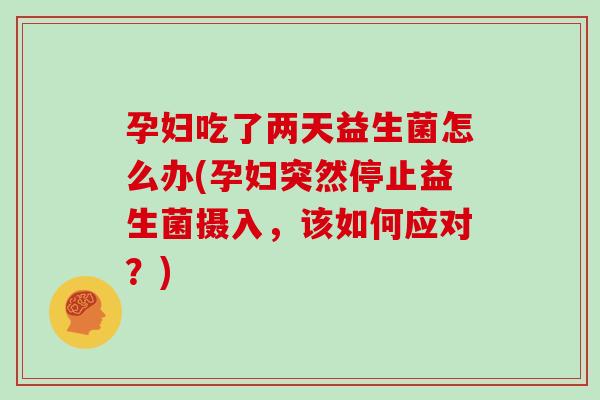 孕妇吃了两天益生菌怎么办(孕妇突然停止益生菌摄入，该如何应对？)