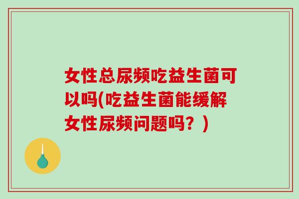 女性总尿频吃益生菌可以吗(吃益生菌能缓解女性尿频问题吗？)