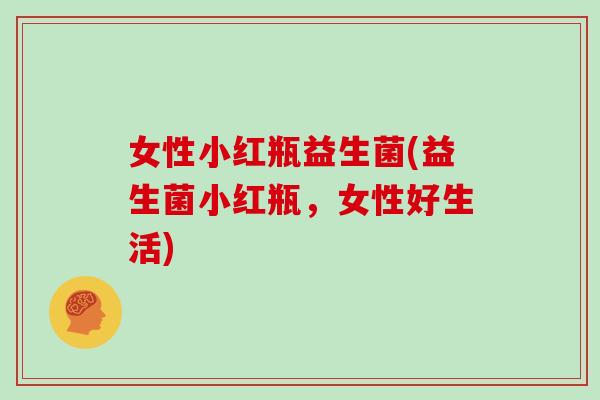 女性小红瓶益生菌(益生菌小红瓶，女性好生活)