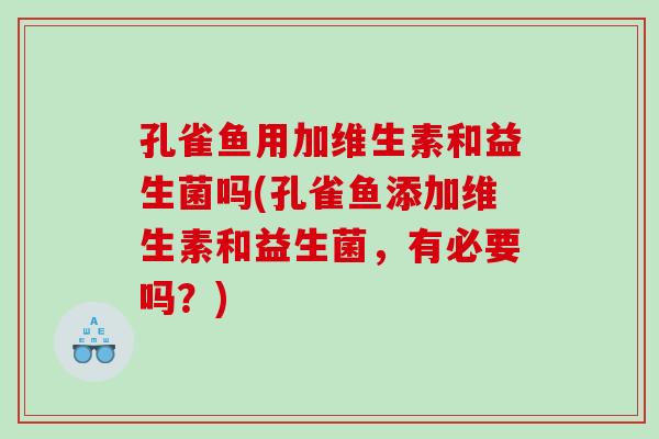 孔雀鱼用加维生素和益生菌吗(孔雀鱼添加维生素和益生菌，有必要吗？)