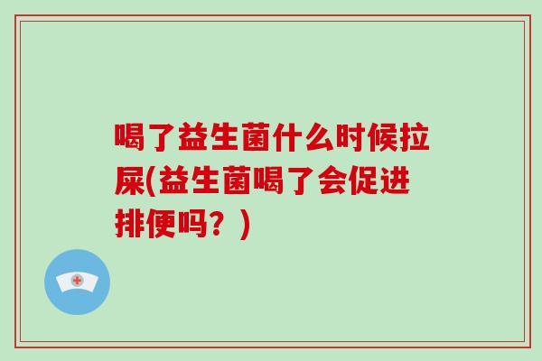 喝了益生菌什么时候拉屎(益生菌喝了会促进排便吗？)