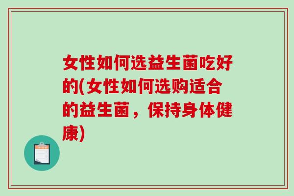 女性如何选益生菌吃好的(女性如何选购适合的益生菌，保持身体健康)