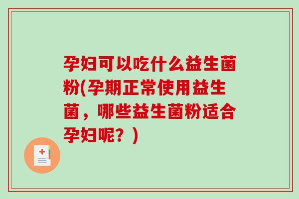 孕妇可以吃什么益生菌粉(孕期正常使用益生菌，哪些益生菌粉适合孕妇呢？)