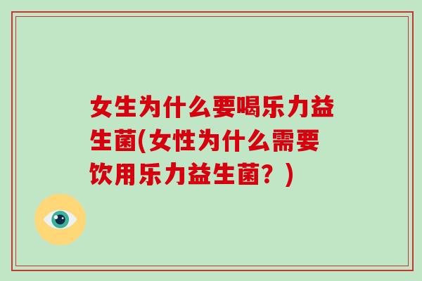 女生为什么要喝乐力益生菌(女性为什么需要饮用乐力益生菌？)