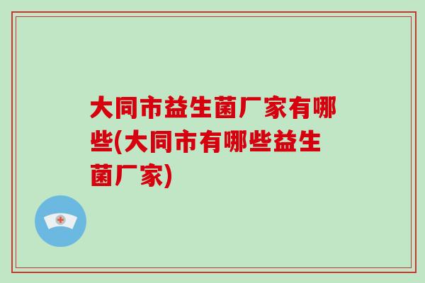 大同市益生菌厂家有哪些(大同市有哪些益生菌厂家)