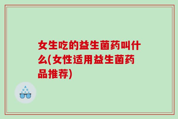 女生吃的益生菌药叫什么(女性适用益生菌药品推荐)