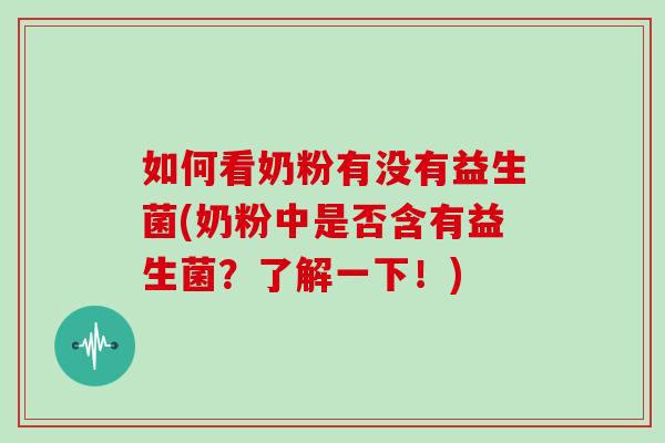 如何看奶粉有没有益生菌(奶粉中是否含有益生菌？了解一下！)