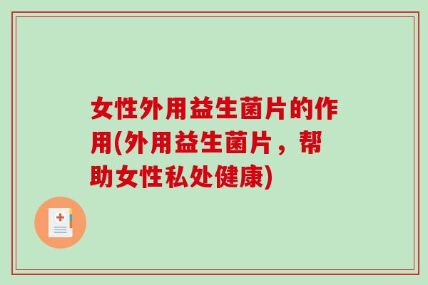 女性外用益生菌片的作用(外用益生菌片，帮助女性私处健康)