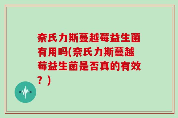 奈氏力斯蔓越莓益生菌有用吗(奈氏力斯蔓越莓益生菌是否真的有效？)