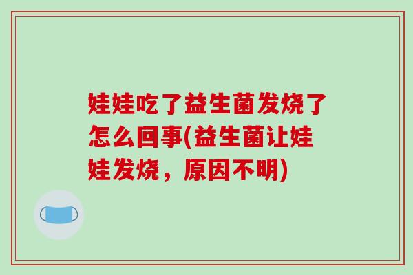 娃娃吃了益生菌发烧了怎么回事(益生菌让娃娃发烧，原因不明)