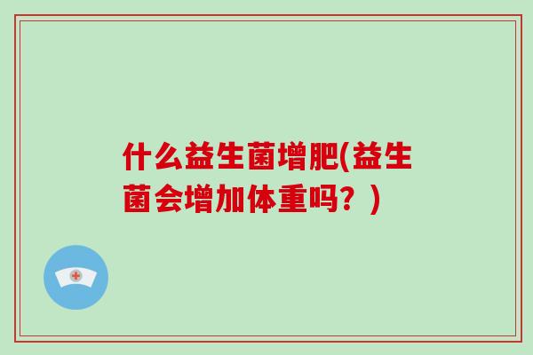 什么益生菌增肥(益生菌会增加体重吗？)