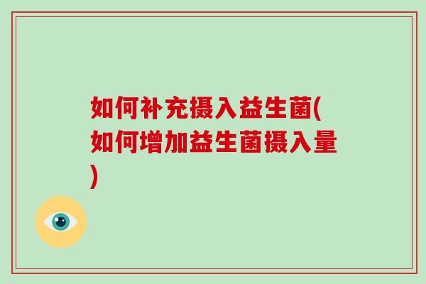 如何补充摄入益生菌(如何增加益生菌摄入量)