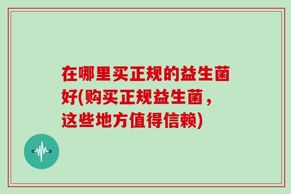 在哪里买正规的益生菌好(购买正规益生菌，这些地方值得信赖)