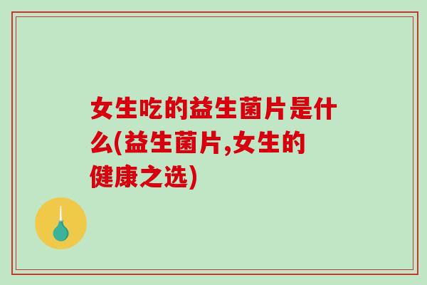 女生吃的益生菌片是什么(益生菌片,女生的健康之选)