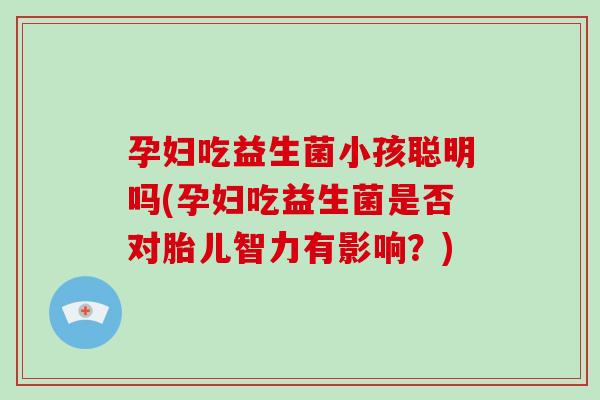 孕妇吃益生菌小孩聪明吗(孕妇吃益生菌是否对胎儿智力有影响？)