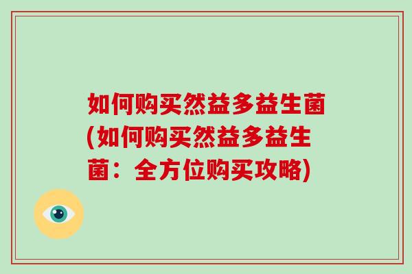 如何购买然益多益生菌(如何购买然益多益生菌:全方位购买攻略) 如何购买然益多益生菌(如何购买然益多益生菌:全方位购买攻略)