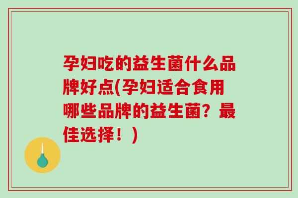 孕妇吃的益生菌什么品牌好点(孕妇适合食用哪些品牌的益生菌？最佳选择！)