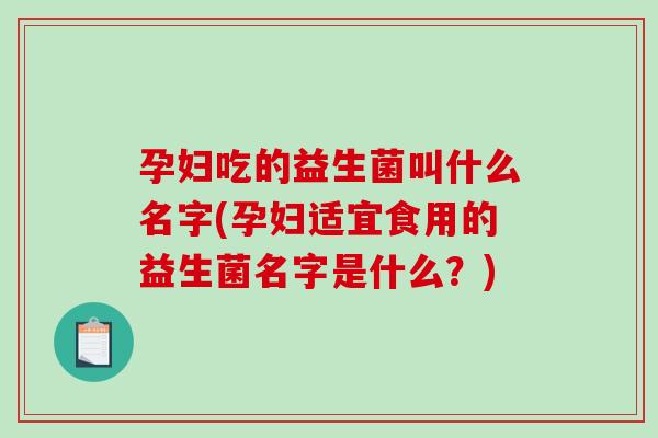 孕妇吃的益生菌叫什么名字(孕妇适宜食用的益生菌名字是什么?) 孕妇吃的益生菌叫什么名字(孕妇适宜食用的益生菌名字是什么?)
