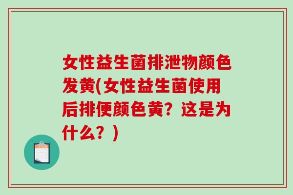 女性益生菌排泄物颜色发黄(女性益生菌使用后排便颜色黄？这是为什么？)
