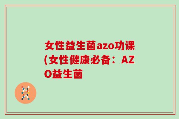 女性益生菌azo功课(女性健康必备：AZO益生菌