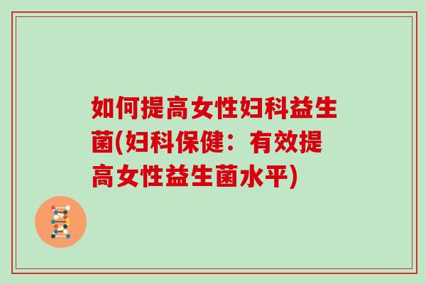 如何提高女性妇科益生菌(妇科保健：有效提高女性益生菌水平)