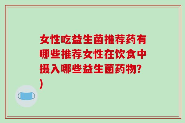 女性吃益生菌推荐药有哪些推荐女性在饮食中摄入哪些益生菌药物？)