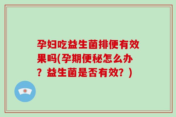 孕妇吃益生菌排便有效果吗(孕期便秘怎么办？益生菌是否有效？)