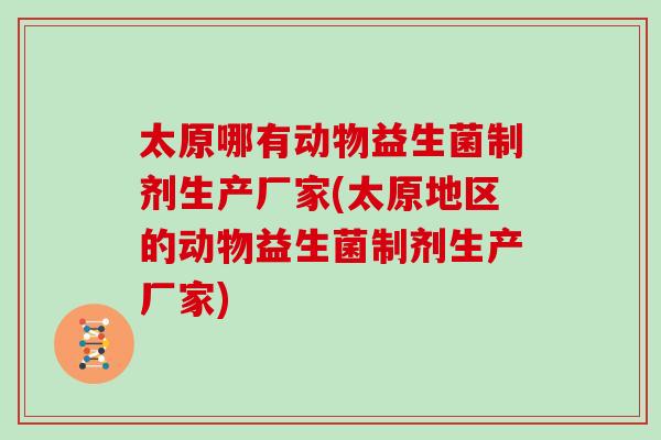 太原哪有动物益生菌制剂生产厂家(太原地区的动物益生菌制剂生产厂家)
