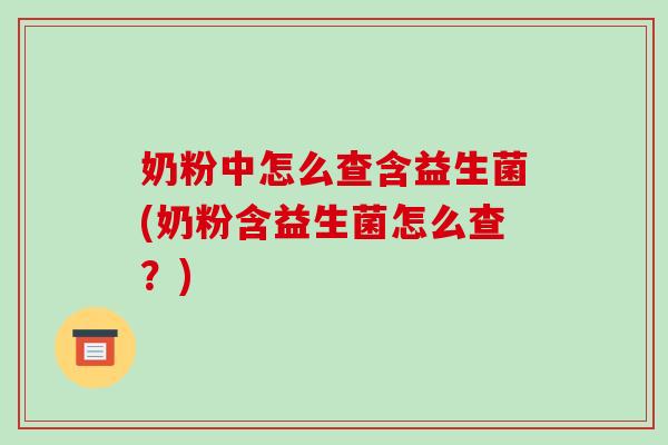 奶粉中怎么查含益生菌(奶粉含益生菌怎么查？)