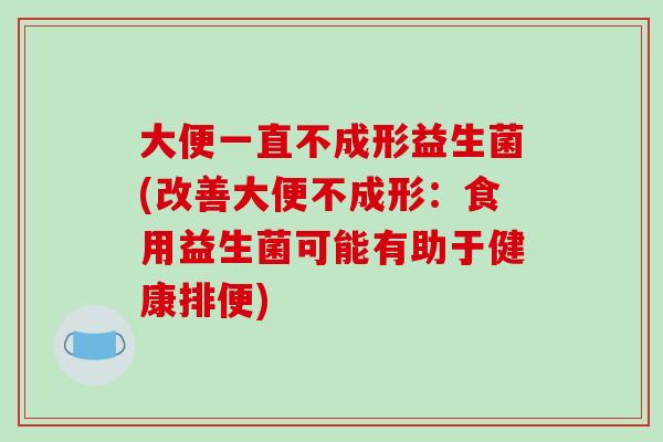 大便一直不成形益生菌(改善大便不成形：食用益生菌可能有助于健康排便)