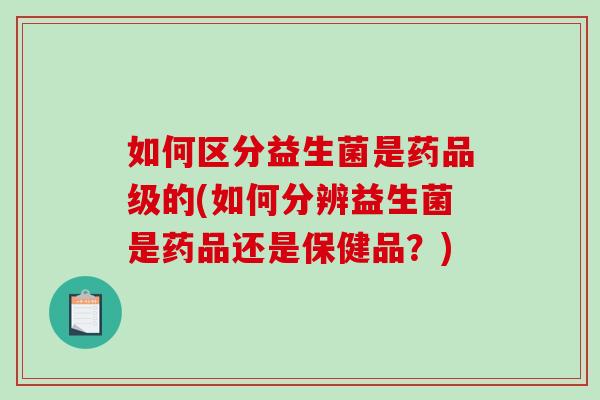 如何区分益生菌是药品级的(如何分辨益生菌是药品还是保健品？)