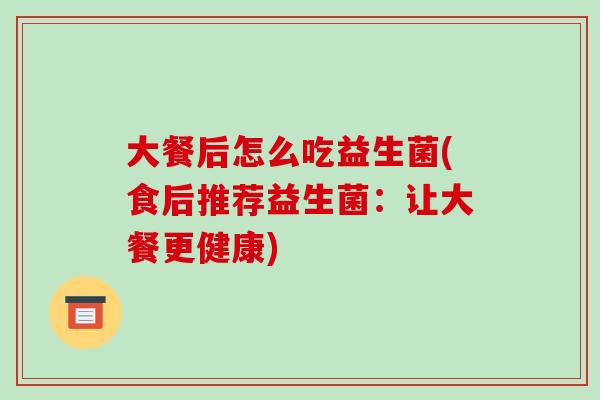 大餐后怎么吃益生菌(食后推荐益生菌：让大餐更健康)