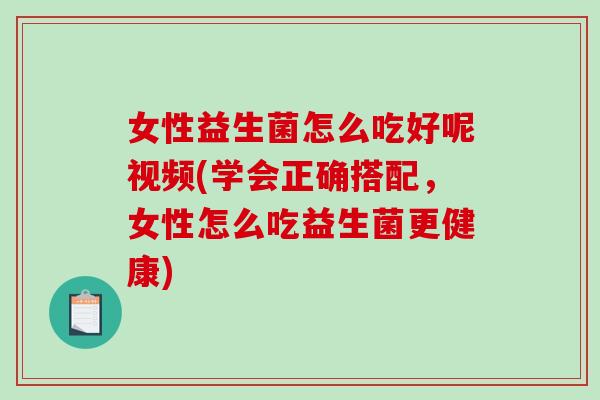 女性益生菌怎么吃好呢视频(学会正确搭配，女性怎么吃益生菌更健康)