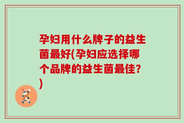 孕妇用什么牌子的益生菌最好(孕妇应选择哪个品牌的益生菌最佳？)