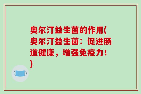 奥尔汀益生菌的作用(奥尔汀益生菌：促进肠道健康，增强免疫力！)