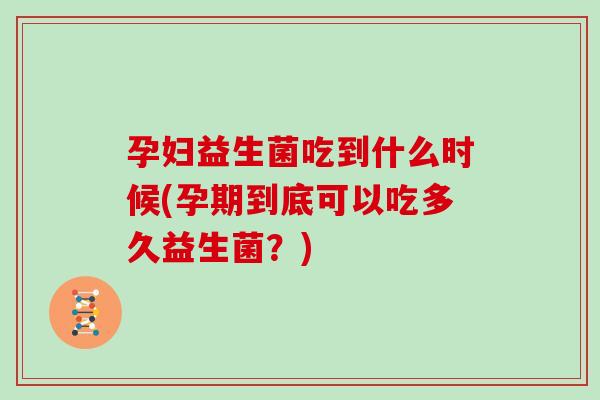孕妇益生菌吃到什么时候(孕期到底可以吃多久益生菌？)