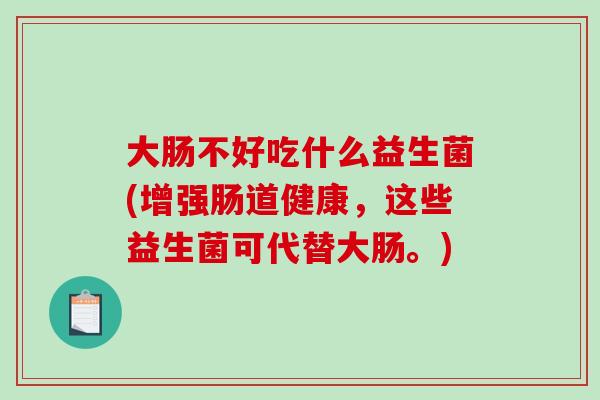 大肠不好吃什么益生菌(增强肠道健康，这些益生菌可代替大肠。)
