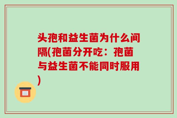 头孢和益生菌为什么间隔(孢菌分开吃：孢菌与益生菌不能同时服用)