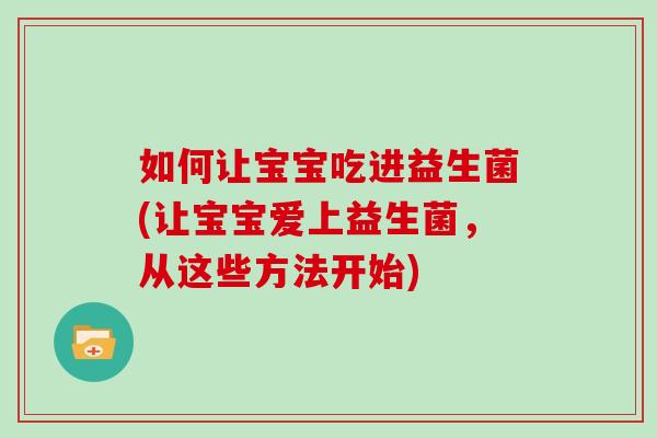 如何让宝宝吃进益生菌(让宝宝爱上益生菌，从这些方法开始)